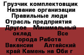 Грузчик-комплектовщик › Название организации ­ Правильные люди › Отрасль предприятия ­ Другое › Минимальный оклад ­ 21 000 - Все города Работа » Вакансии   . Алтайский край,Камень-на-Оби г.